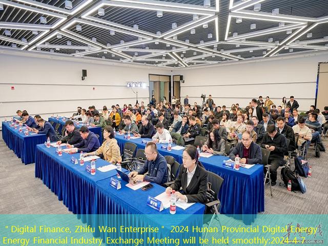 ＂Digital Finance, Zhifu Wan Enterprise＂ 2024 Hunan Provincial Digital Energy Energy Financial Industry Exchange Meeting will be held smoothly
